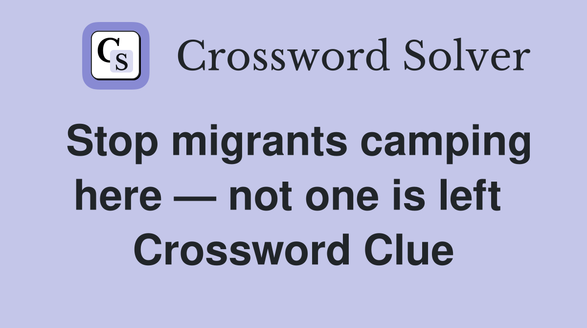 Stop migrants camping here — not one is left  Crossword Clue