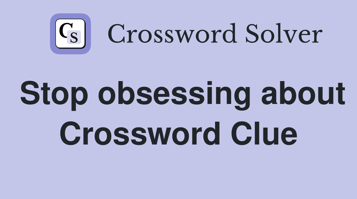 Stop obsessing about Crossword Clue