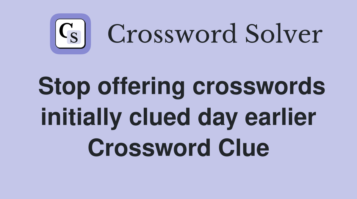 Stop offering crosswords initially clued day earlier Crossword Clue