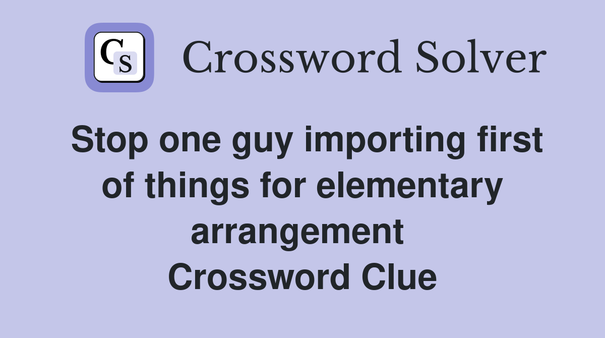 Stop one guy importing first of things for elementary arrangement  Crossword Clue