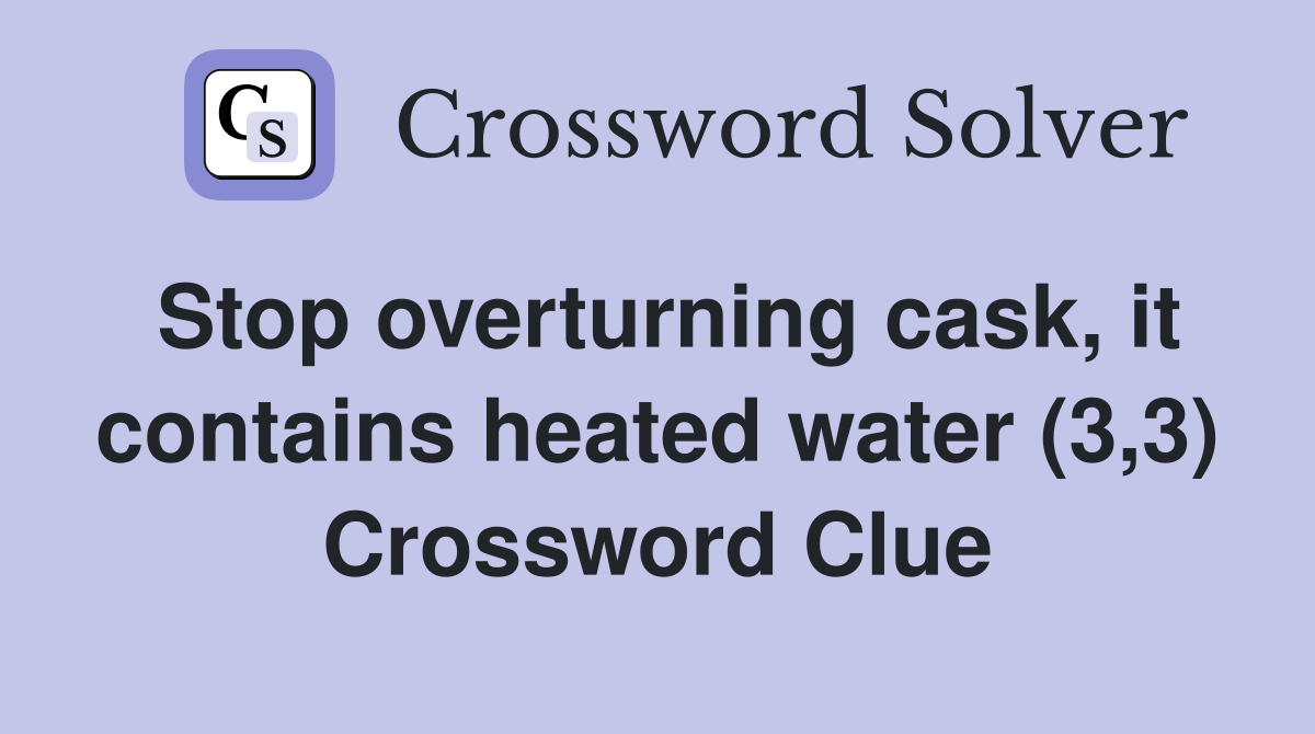 Stop overturning cask, it contains heated water (3,3) Crossword Clue