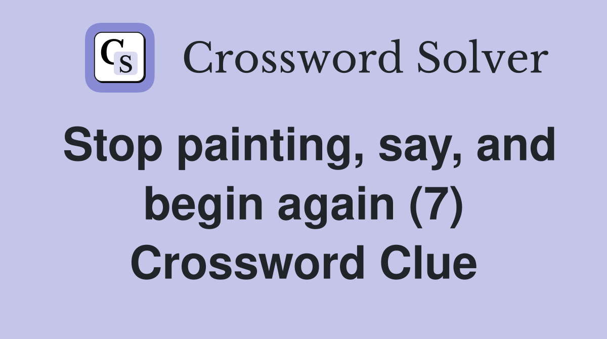 Stop painting, say, and begin again (7) Crossword Clue