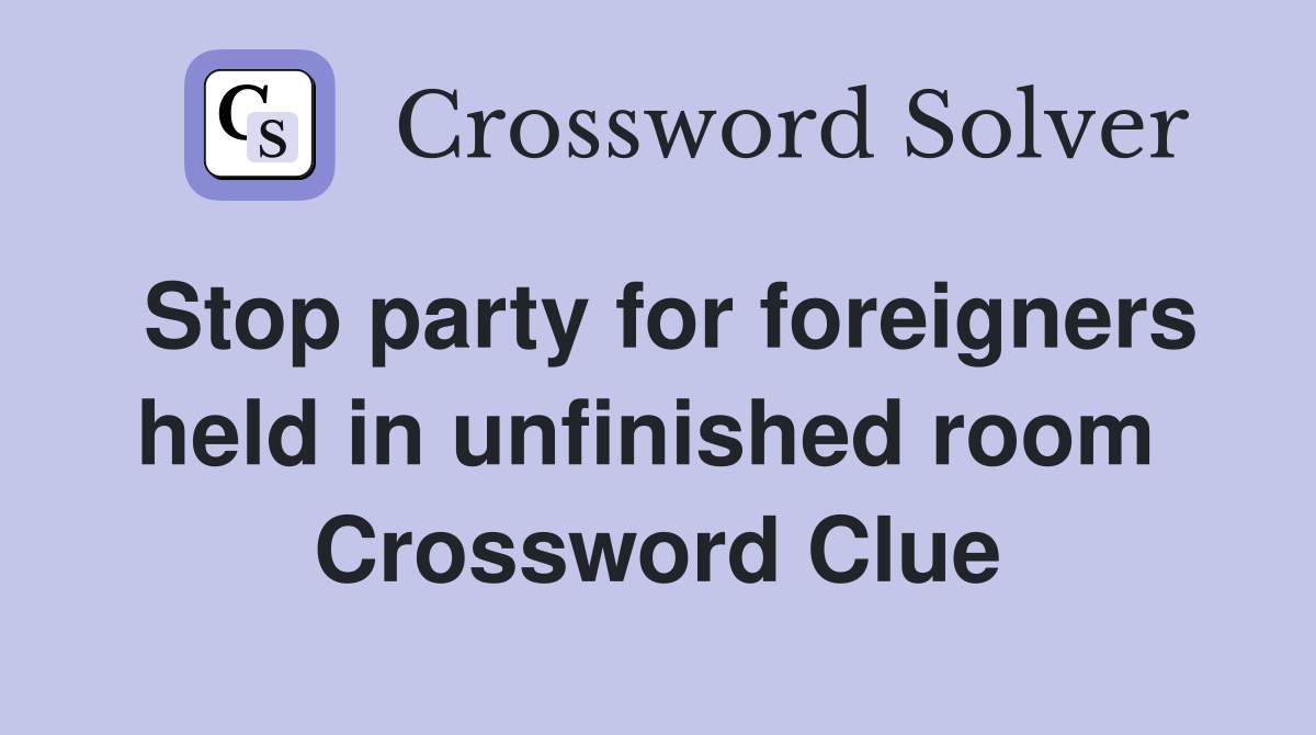Stop party for foreigners held in unfinished room  Crossword Clue
