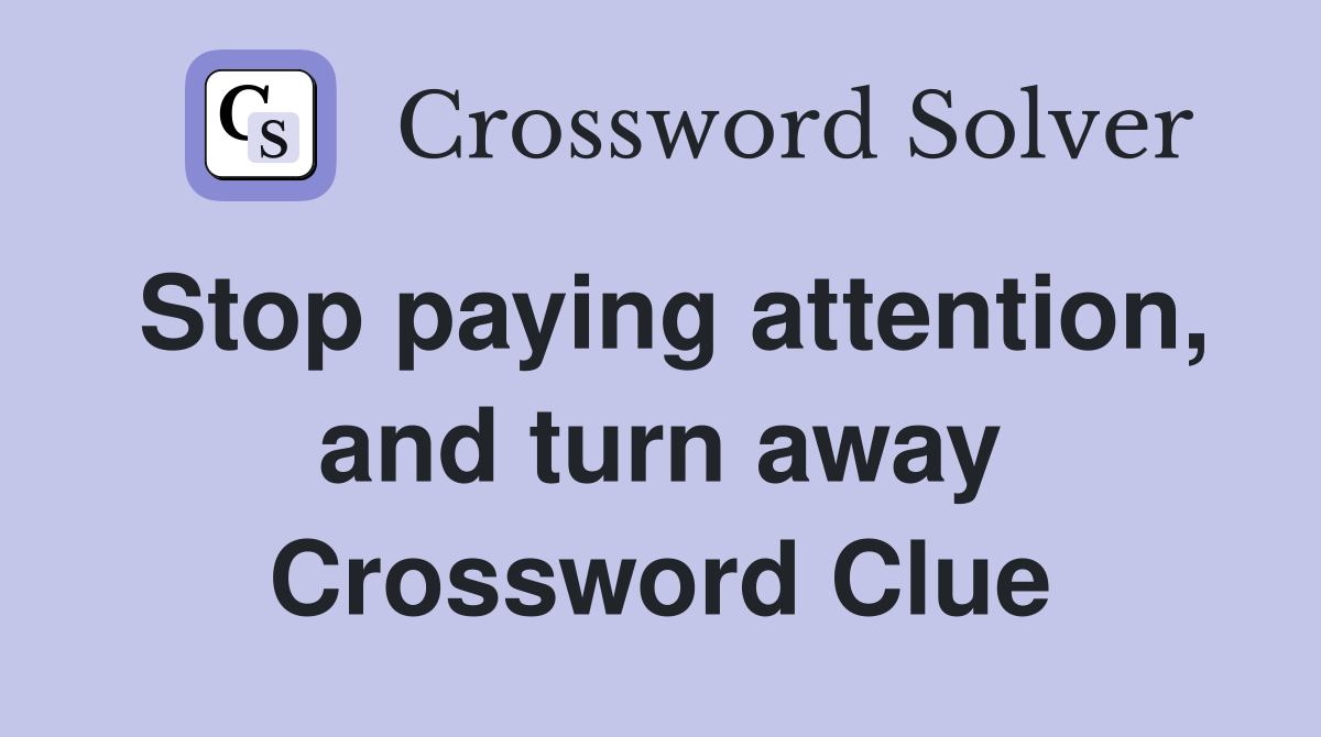 Stop paying attention, and turn away Crossword Clue