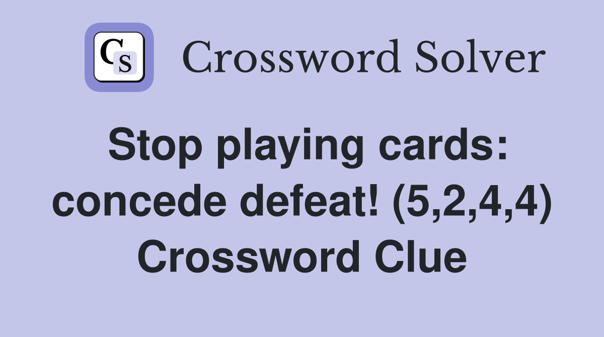Stop playing cards: concede defeat! (5,2,4,4) Crossword Clue