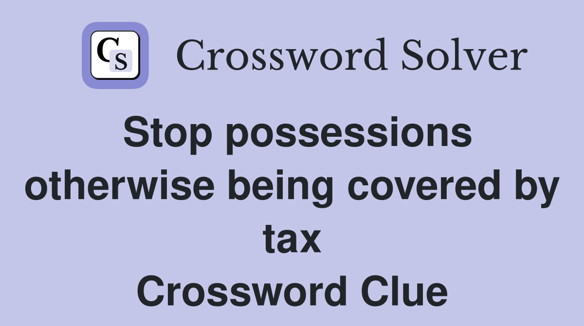 Stop possessions otherwise being covered by tax Crossword Clue