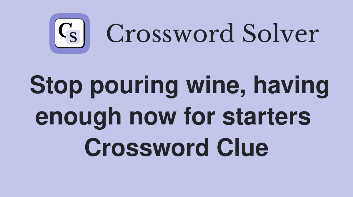Stop pouring wine, having enough now for starters  Crossword Clue
