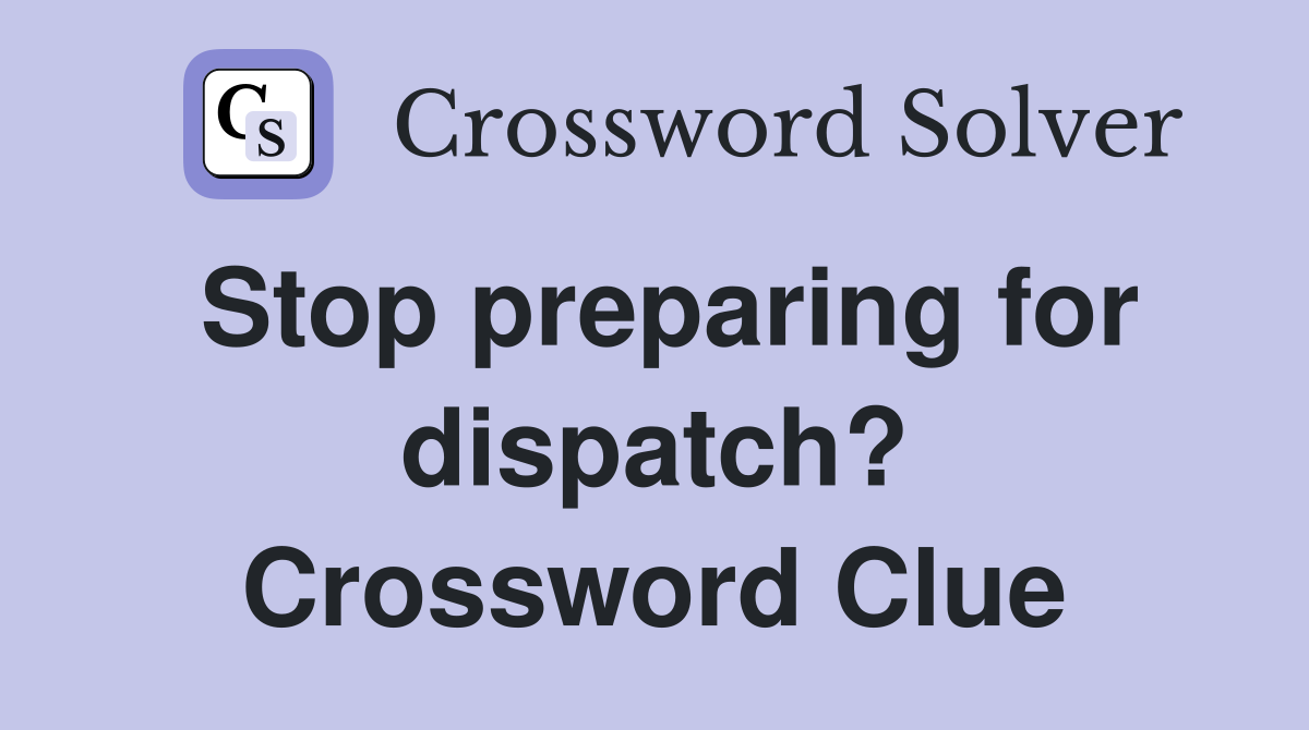 Stop preparing for dispatch? Crossword Clue