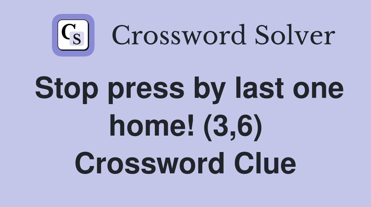 Stop press by last one home! (3,6) Crossword Clue