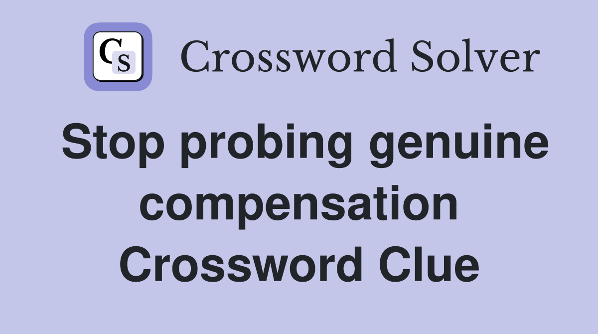 Stop probing genuine compensation Crossword Clue