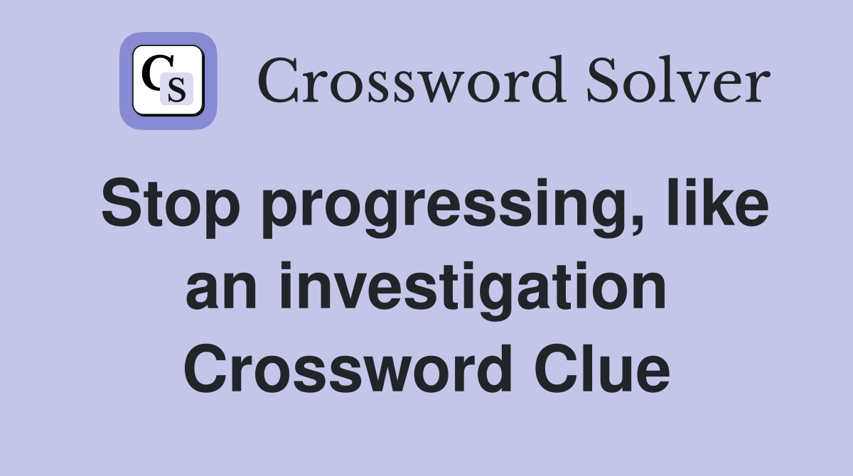 Stop progressing, like an investigation Crossword Clue