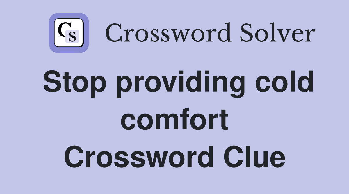 Stop providing cold comfort Crossword Clue