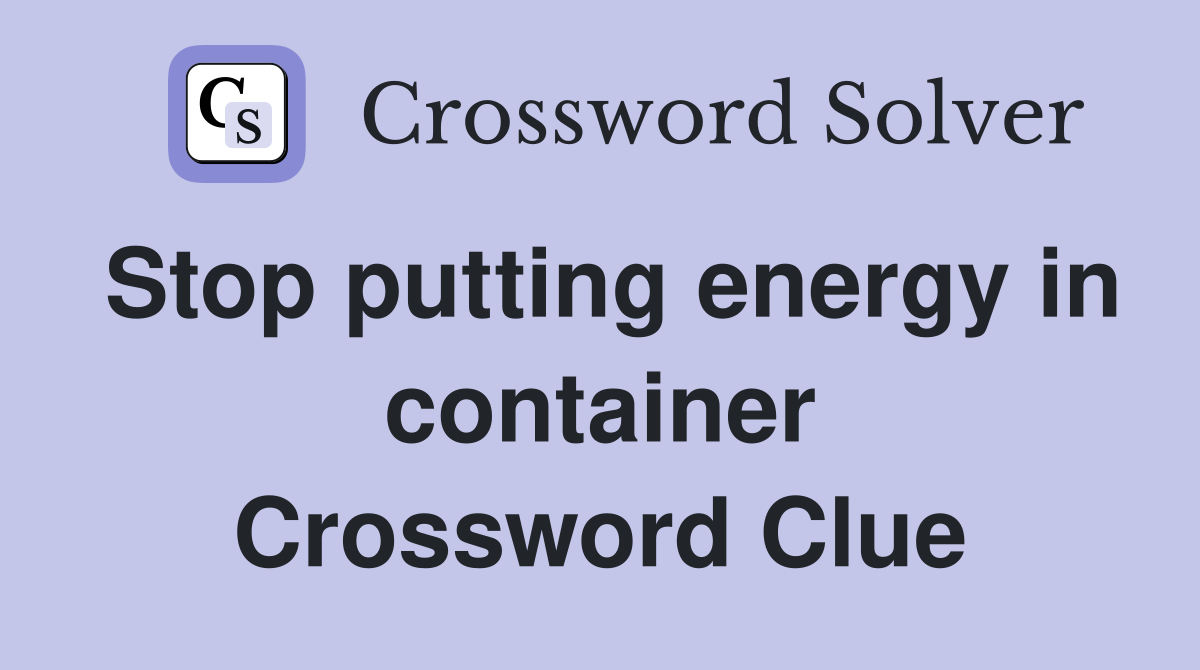 Stop putting energy in container Crossword Clue