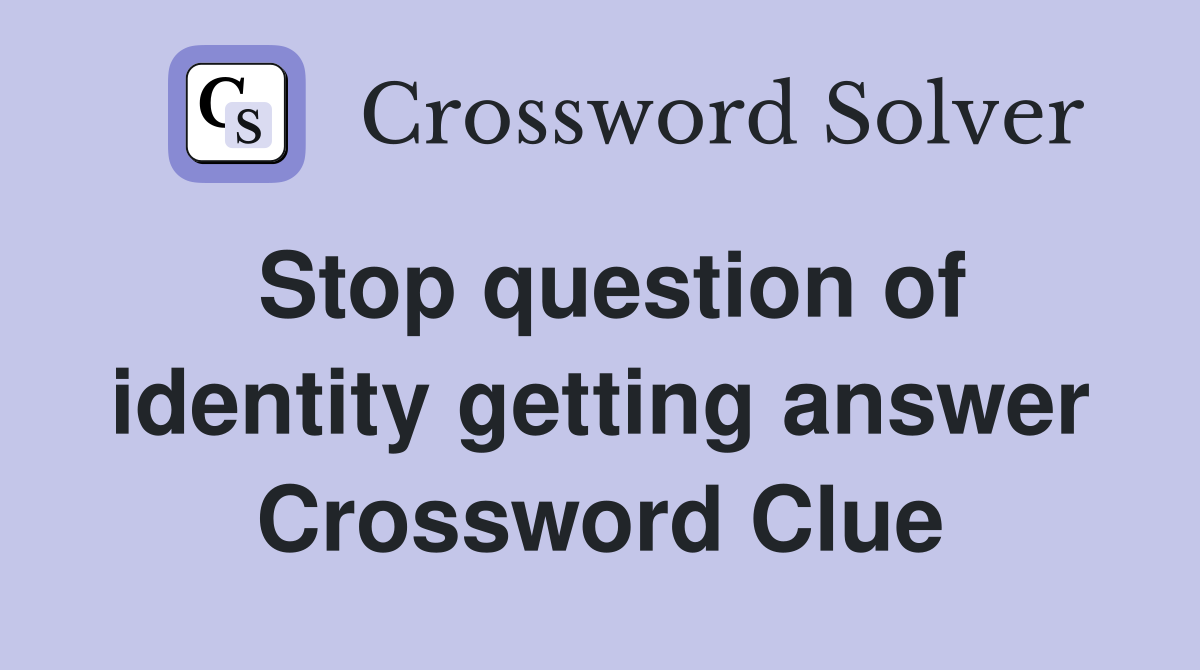 Stop question of identity getting answer Crossword Clue