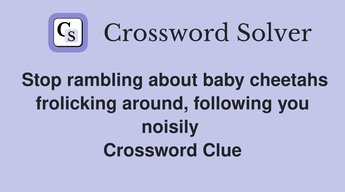 Stop rambling about baby cheetahs frolicking around, following you noisily  Crossword Clue
