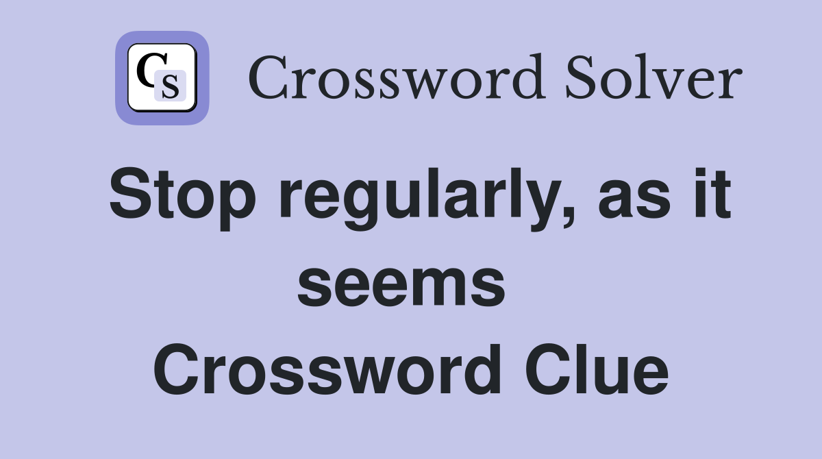 Stop regularly, as it seems  Crossword Clue