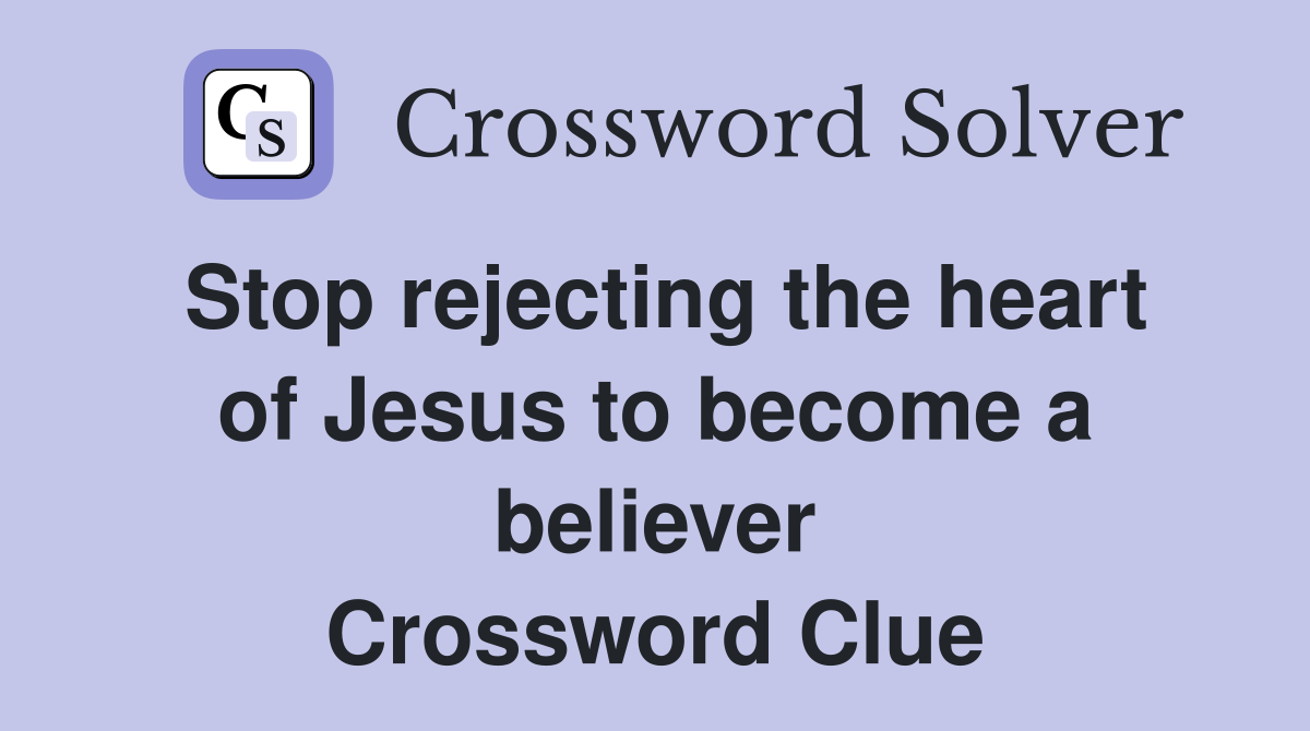 Stop rejecting the heart of Jesus to become a believer Crossword Clue