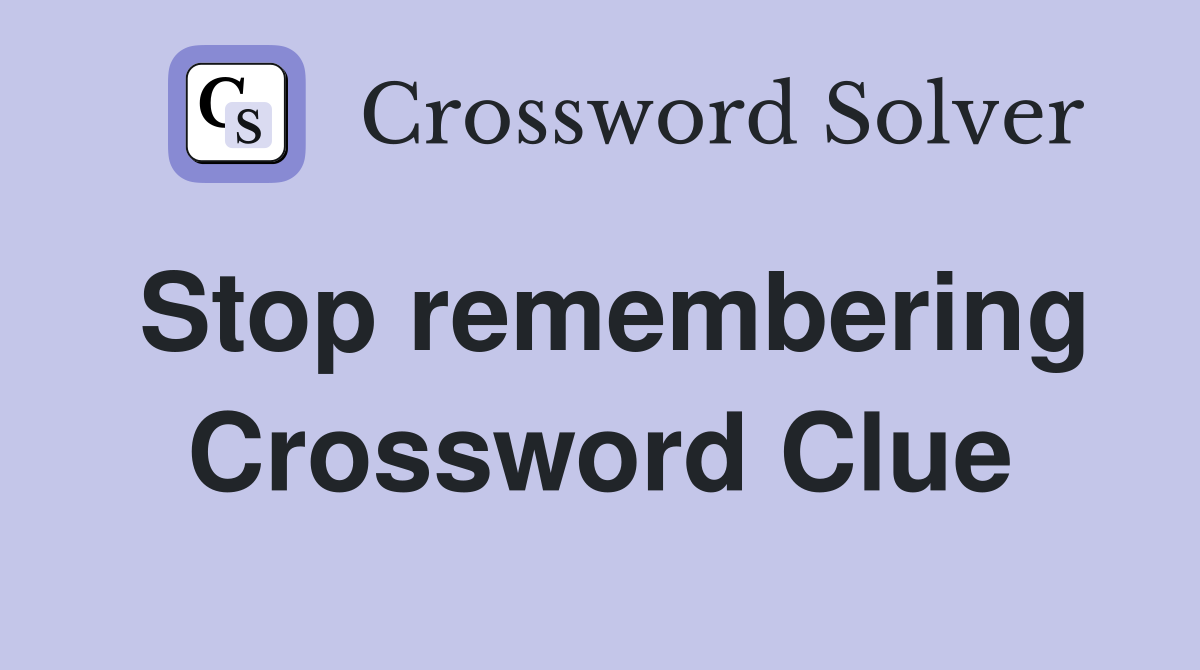 Stop remembering Crossword Clue