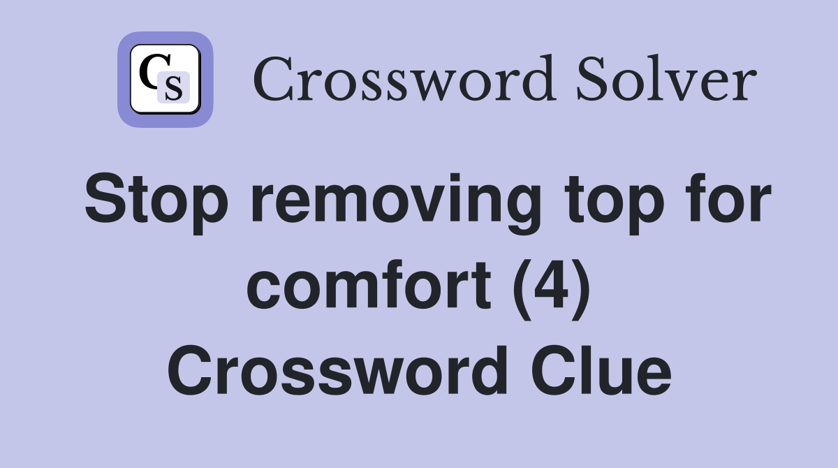 Stop removing top for comfort (4) Crossword Clue
