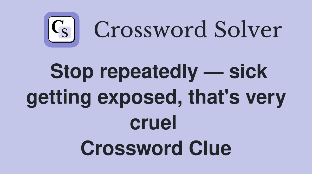 Stop repeatedly — sick getting exposed, that's very cruel  Crossword Clue