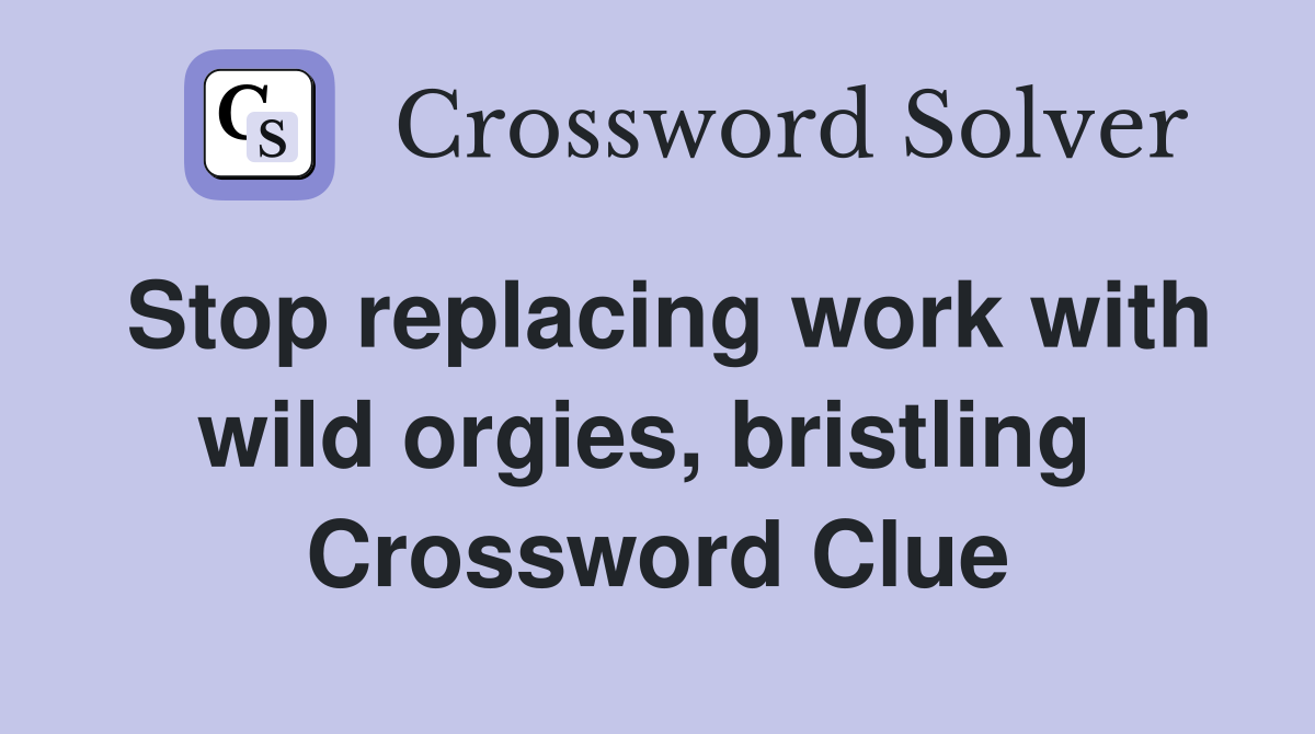 Stop replacing work with wild orgies, bristling  Crossword Clue