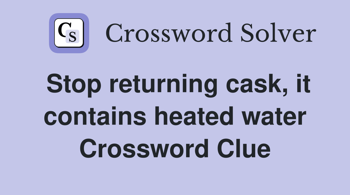 Stop returning cask, it contains heated water Crossword Clue