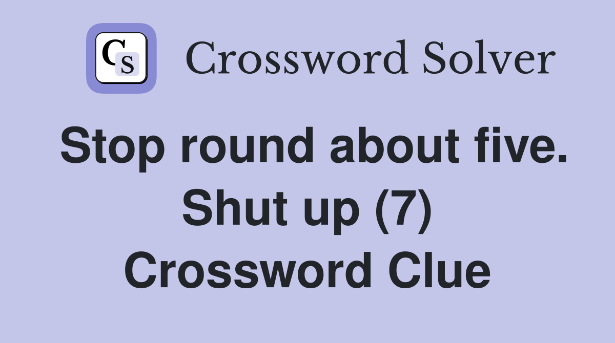 Stop round about five. Shut up (7) Crossword Clue