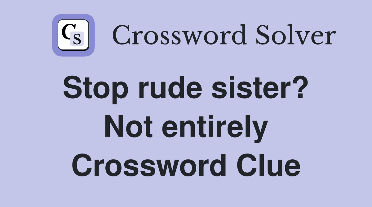 Stop rude sister?  Not entirely Crossword Clue