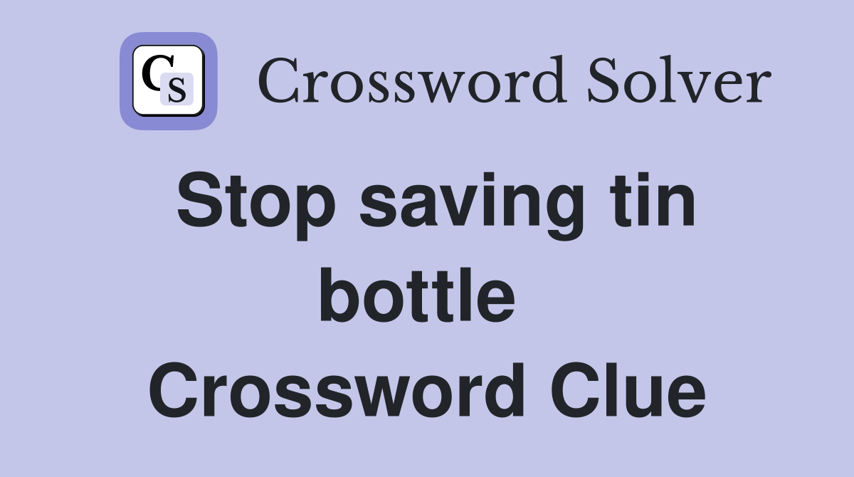 Stop saving tin bottle  Crossword Clue