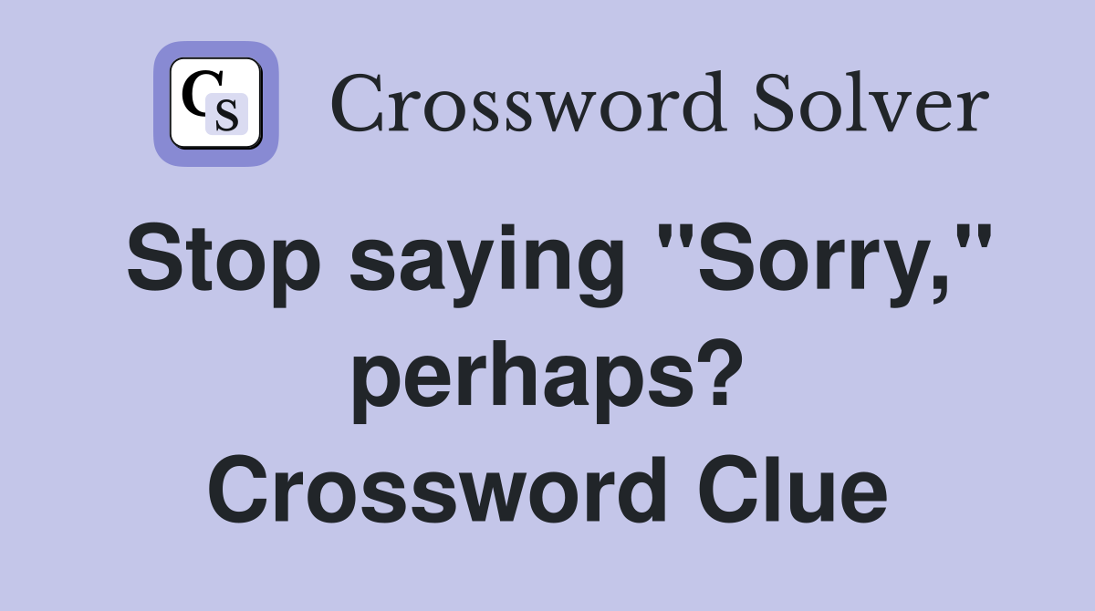 Stop saying "Sorry," perhaps? Crossword Clue