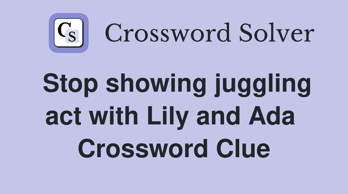Stop showing juggling act with Lily and Ada  Crossword Clue