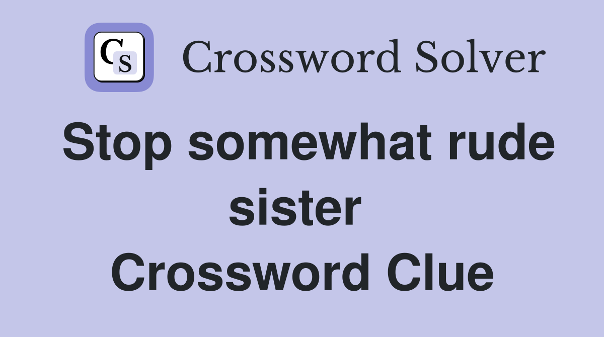 Stop somewhat rude sister  Crossword Clue