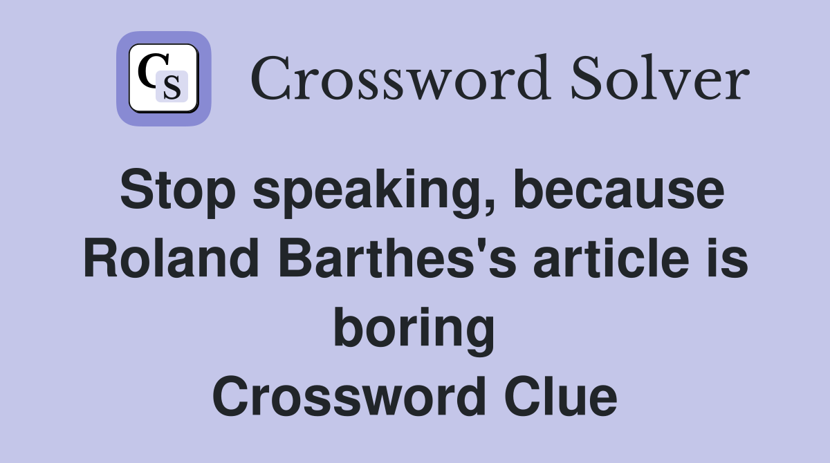 Stop speaking, because Roland Barthes's article is boring Crossword Clue