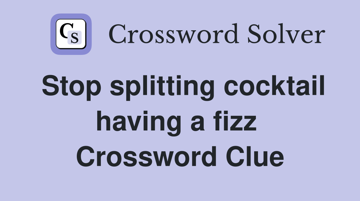Stop splitting cocktail having a fizz  Crossword Clue