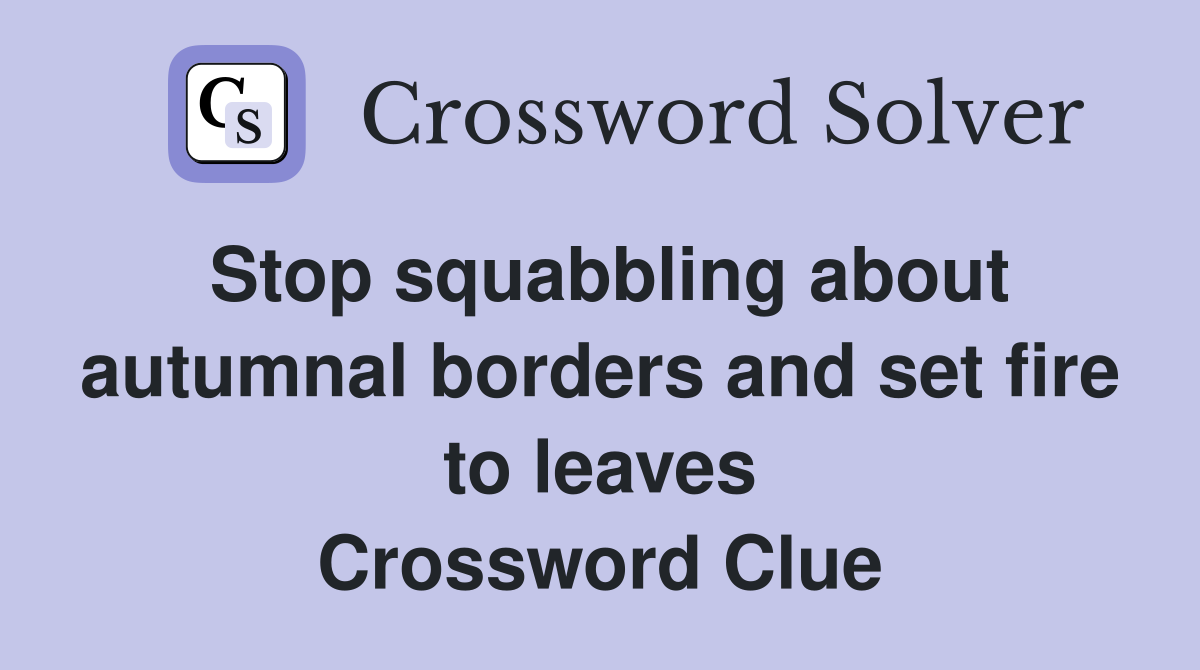 Stop squabbling about autumnal borders and set fire to leaves Crossword Clue
