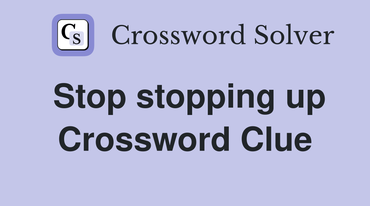 Stop stopping up Crossword Clue