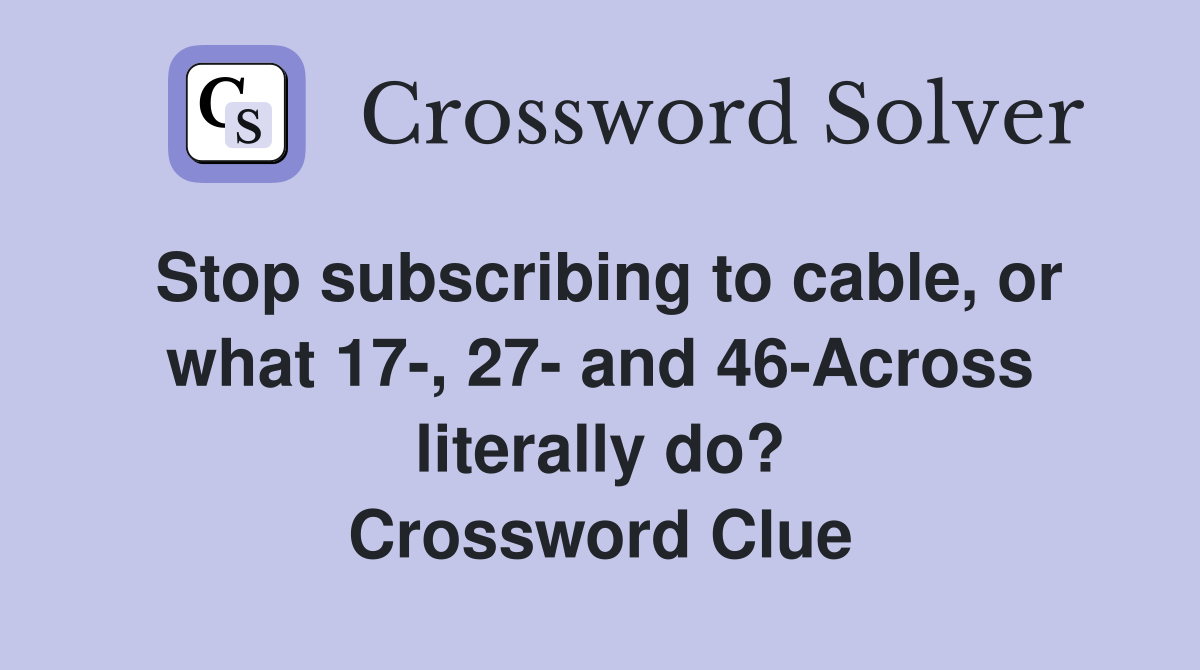 Stop subscribing to cable, or what 17-, 27- and 46-Across literally do? Crossword Clue