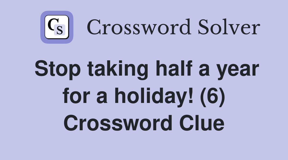 Stop taking half a year for a holiday! (6) Crossword Clue
