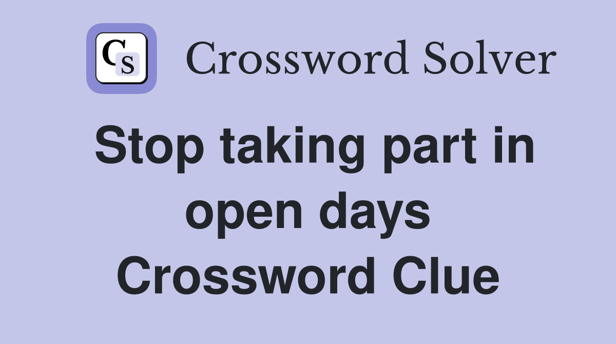 Stop taking part in open days Crossword Clue