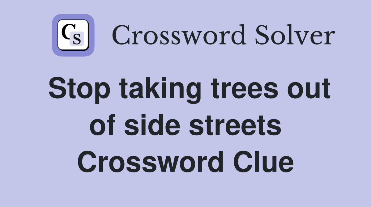 Stop taking trees out of side streets Crossword Clue