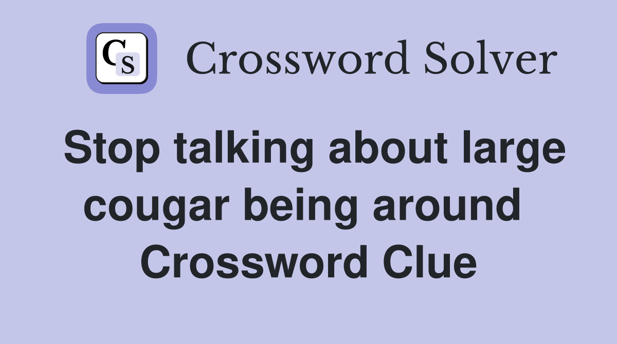 Stop talking about large cougar being around  Crossword Clue