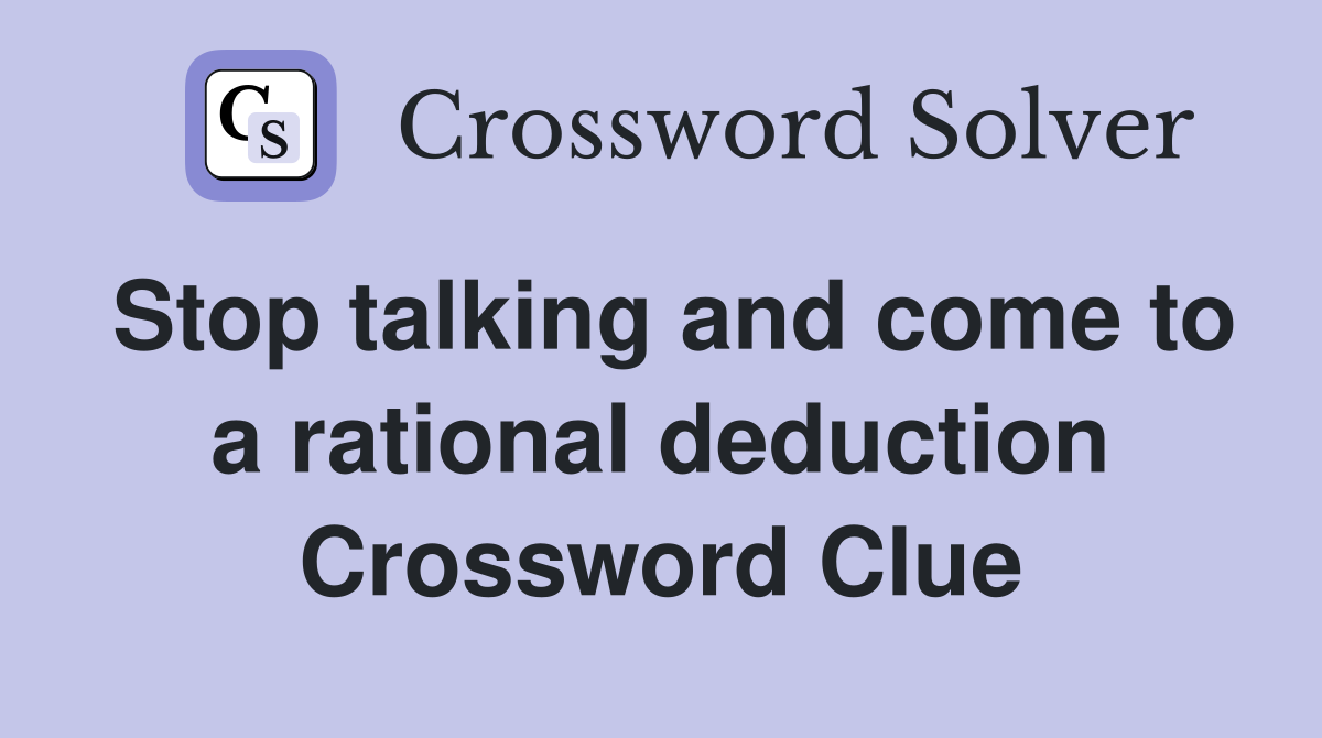 Stop talking and come to a rational deduction Crossword Clue