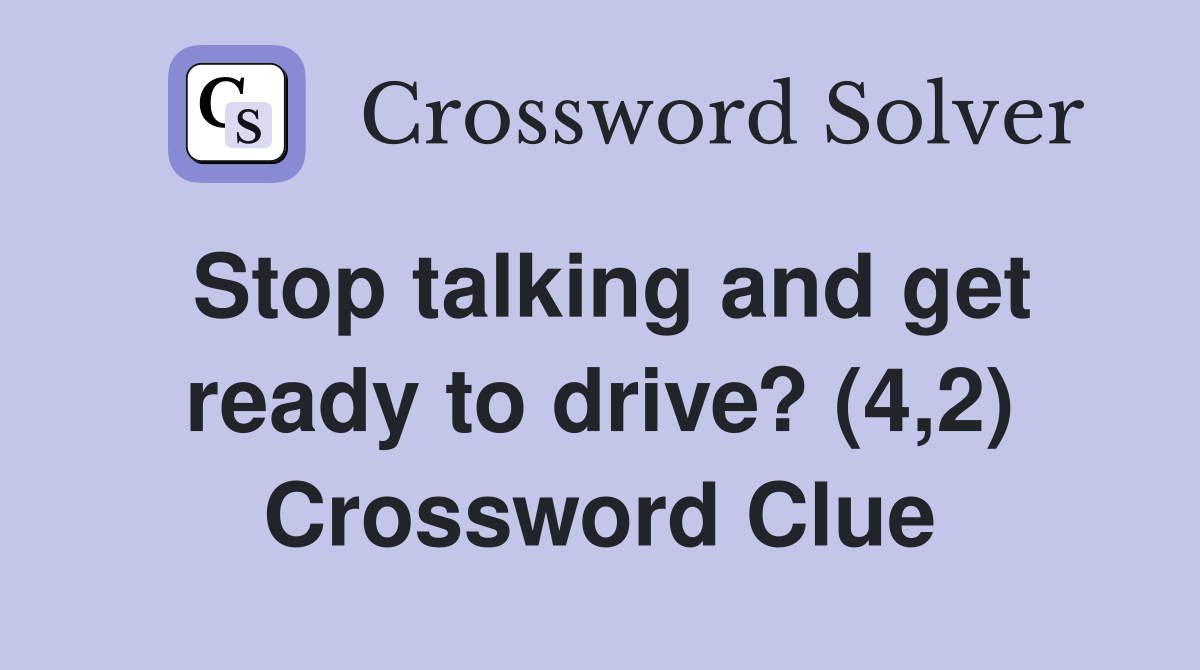 Stop talking and get ready to drive? (4,2) Crossword Clue
