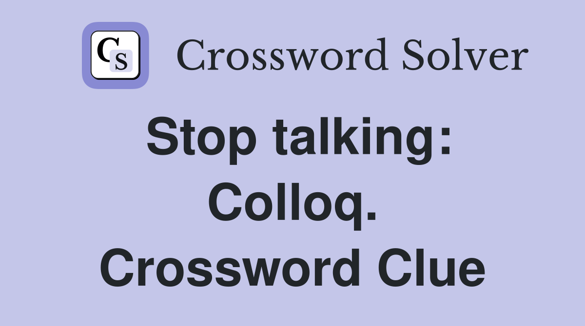 Stop talking: Colloq. Crossword Clue