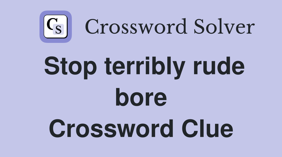 Stop terribly rude bore Crossword Clue