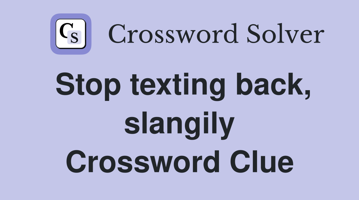 Stop texting back, slangily Crossword Clue