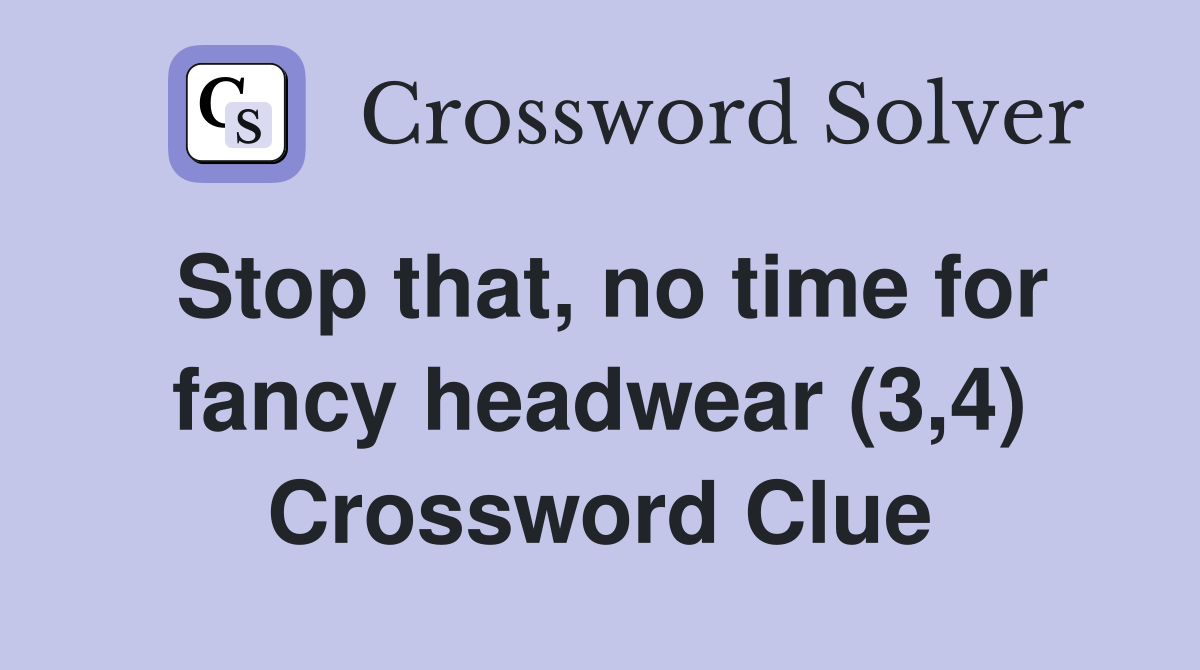 Stop that, no time for fancy headwear (3,4) Crossword Clue