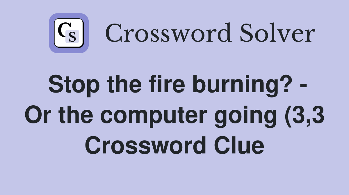 Stop the fire burning? Or the computer going (3 3) Crossword Clue Stop the fire burning? Or the computer going (3 3) Crossword Clue