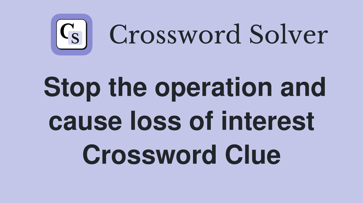 Stop the operation and cause loss of interest Crossword Clue