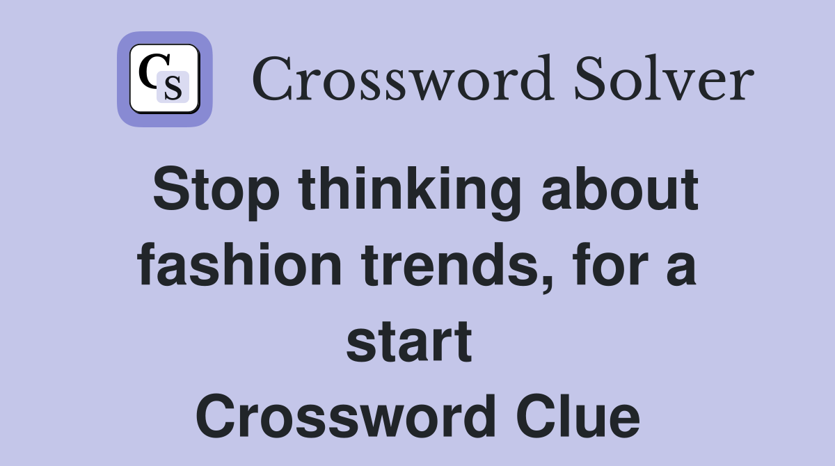 Stop thinking about fashion trends, for a start  Crossword Clue